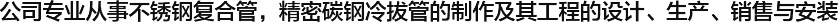  公司專(zhuān)業(yè)從事不銹鋼復(fù)合管，精密碳鋼冷拔管的制作及其工程的設(shè)計(jì)、生產(chǎn)、銷(xiāo)售與安裝